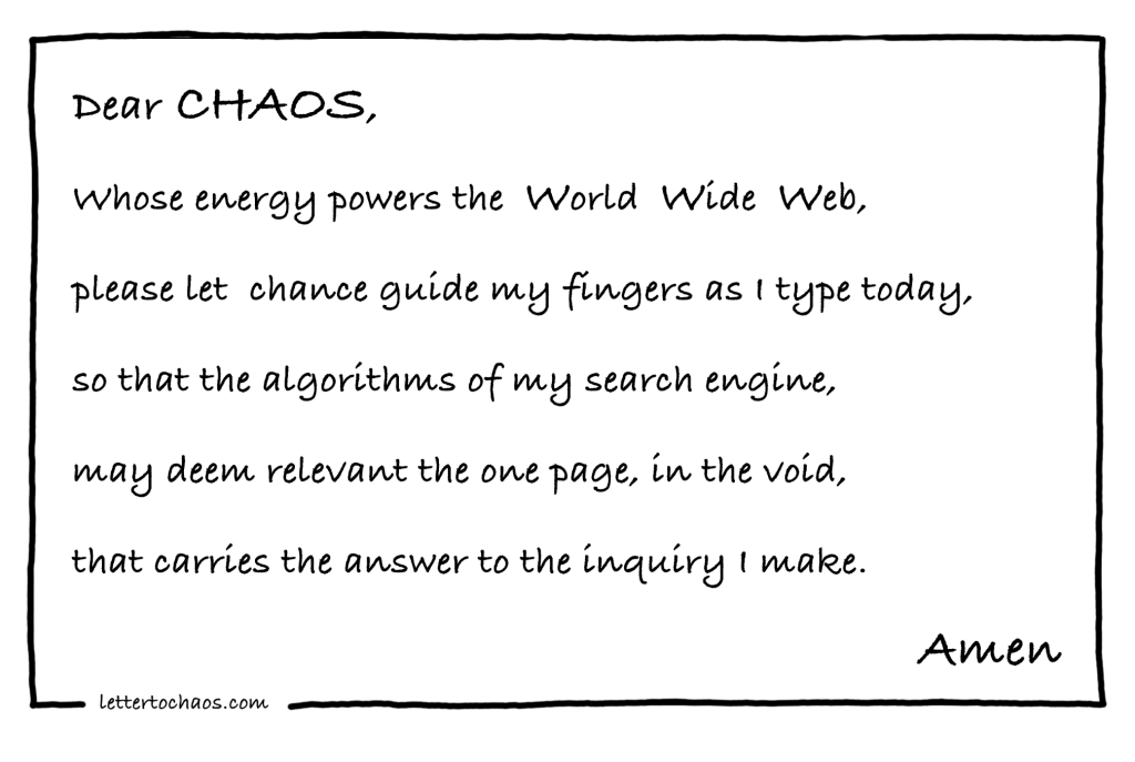 Dear Chaos, whose energy powers the World, Wide Web, please let change guide my fingers as I type...